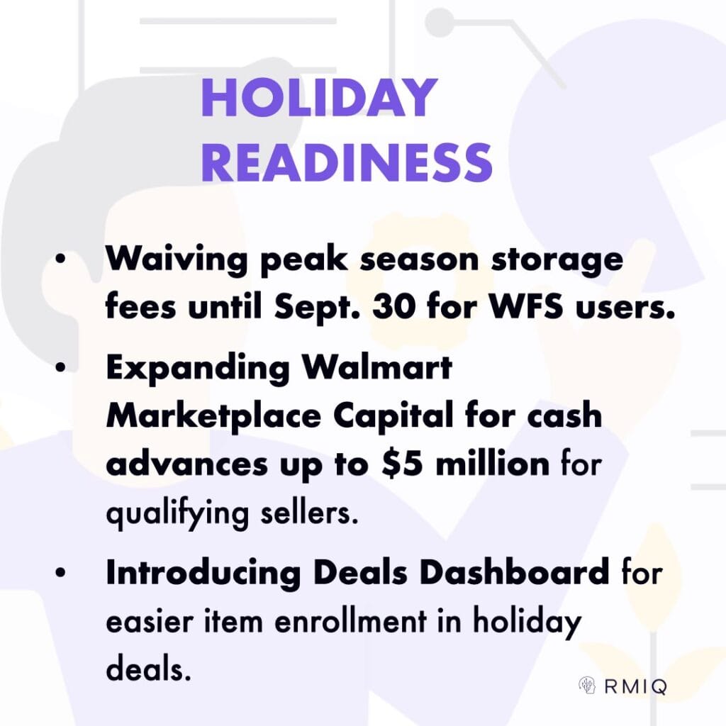 Waiving peak season storage fees until Sept. 30 for WFS users.
Expanding Walmart Marketplace Capital for cash advances up to $5 million for qualifying sellers.
Introducing Deals Dashboard for easier item enrollment in holiday deals.